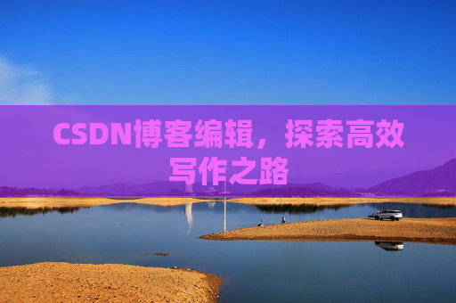 CSDN博客编辑，探索高效写作之路